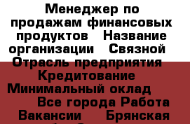 Менеджер по продажам финансовых продуктов › Название организации ­ Связной › Отрасль предприятия ­ Кредитование › Минимальный оклад ­ 33 000 - Все города Работа » Вакансии   . Брянская обл.,Сельцо г.